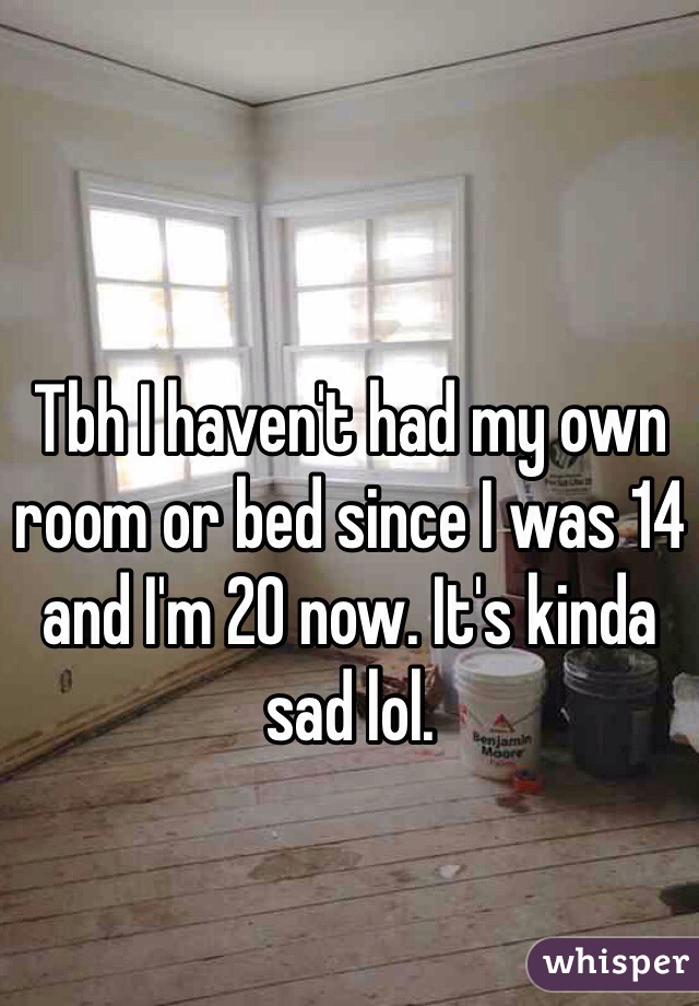 Tbh I haven't had my own room or bed since I was 14 and I'm 20 now. It's kinda sad lol.  