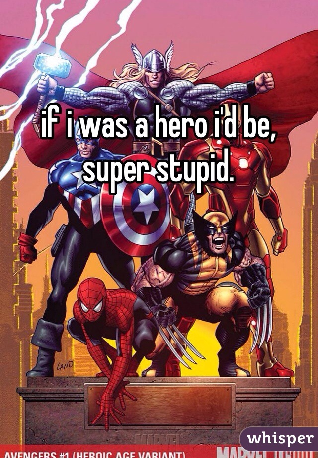 if i was a hero i'd be, super stupid.