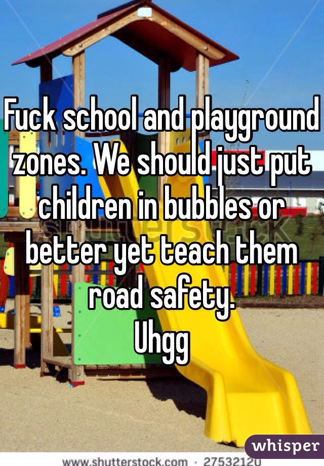 Fuck school and playground zones. We should just put children in bubbles or better yet teach them road safety. 
Uhgg 