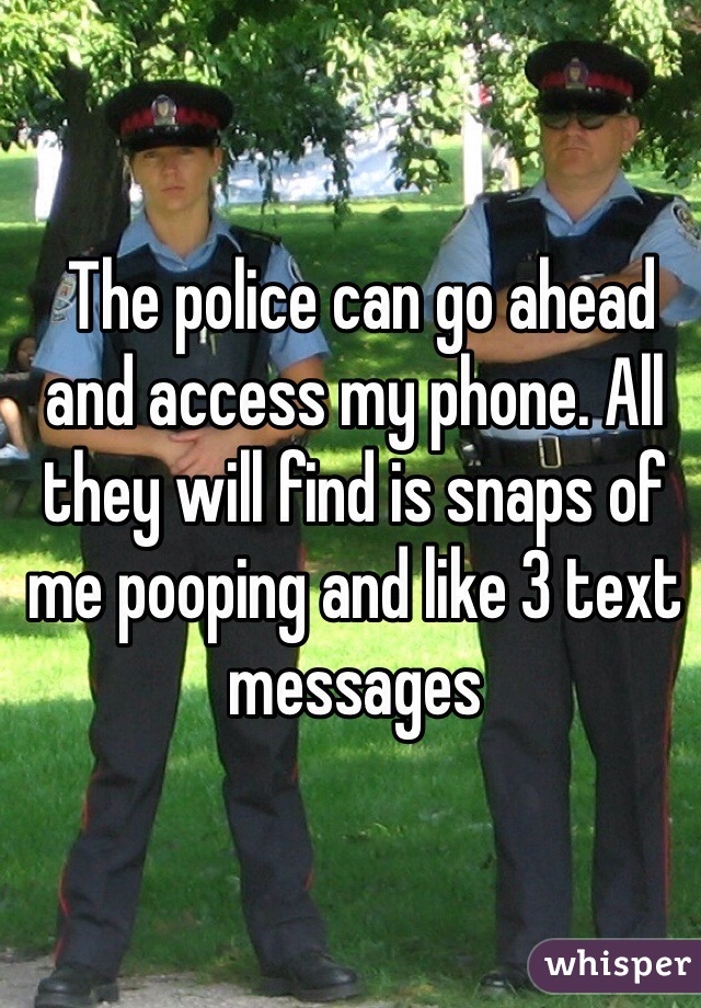  The police can go ahead and access my phone. All they will find is snaps of me pooping and like 3 text messages