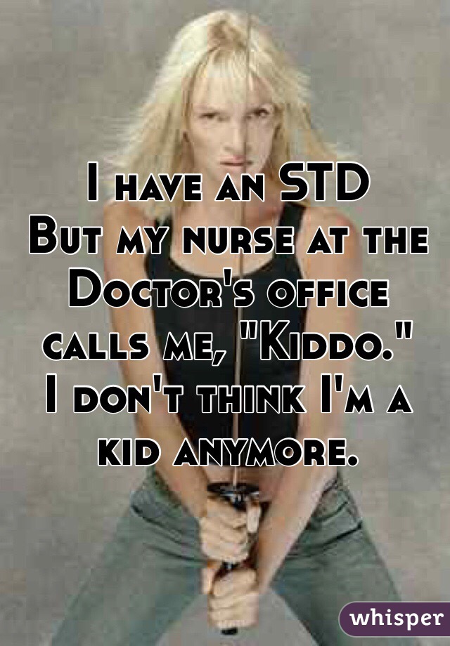 I have an STD
But my nurse at the Doctor's office calls me, "Kiddo." 
I don't think I'm a kid anymore.