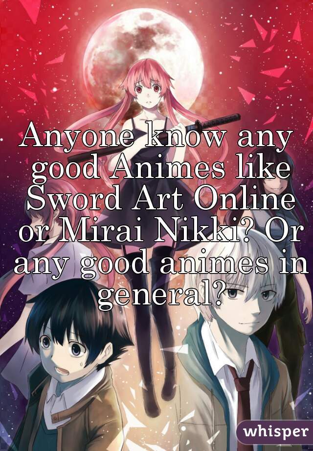 Anyone know any good Animes like Sword Art Online or Mirai Nikki? Or any good animes in general?