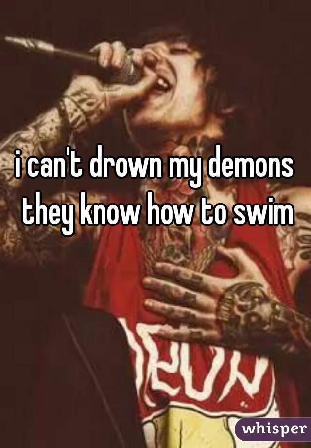 i can't drown my demons they know how to swim
   