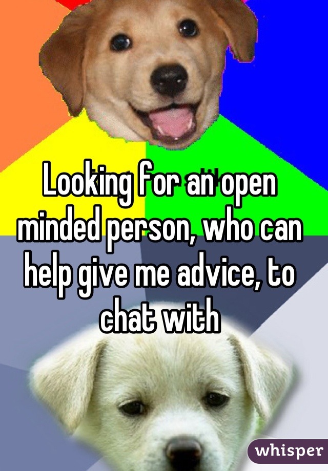 Looking for an open minded person, who can help give me advice, to chat with