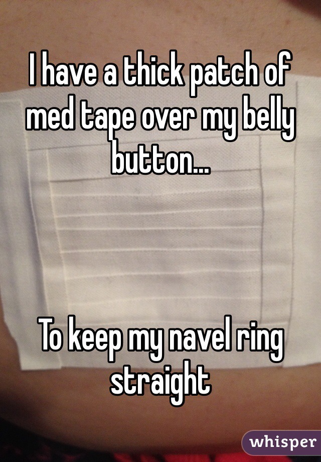 I have a thick patch of med tape over my belly button...



To keep my navel ring straight 