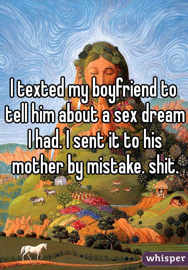 I texted my boyfriend to tell him about a sex dream I had. I sent it to his mother by mistake. shit.