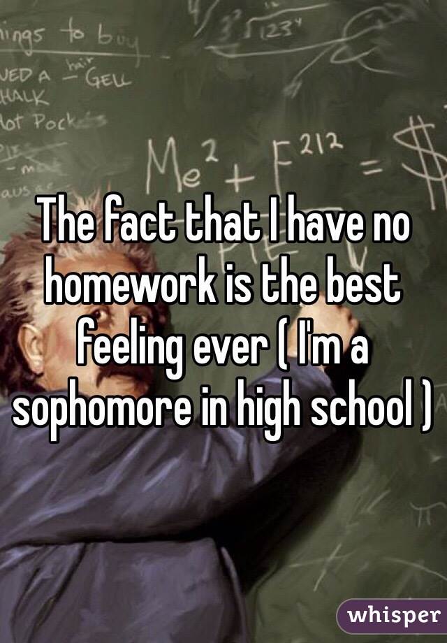 The fact that I have no homework is the best feeling ever ( I'm a sophomore in high school ) 