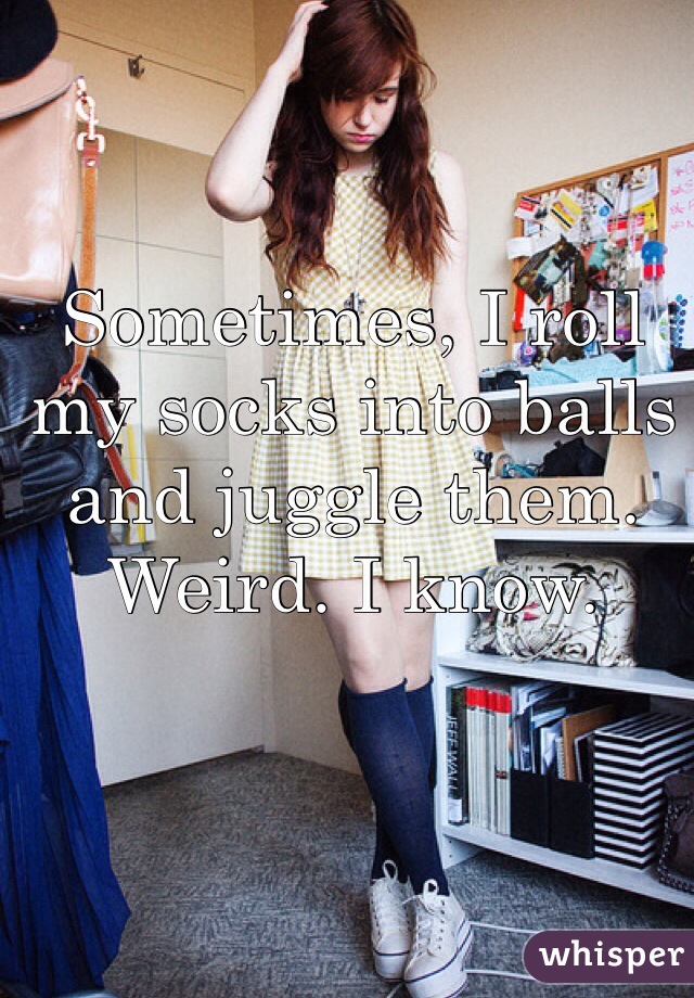 Sometimes, I roll my socks into balls and juggle them. Weird. I know.