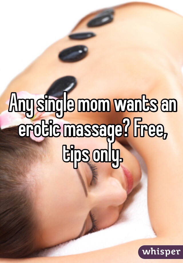 Any single mom wants an erotic massage? Free, tips only.