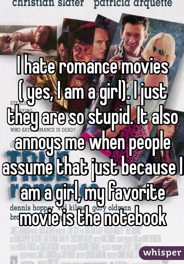 I hate romance movies ( yes, I am a girl). I just they are so stupid. It also annoys me when people assume that just because I am a girl, my favorite movie is the notebook