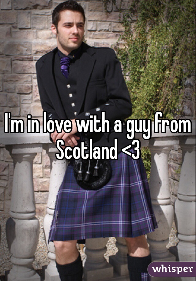 I'm in love with a guy from Scotland <3