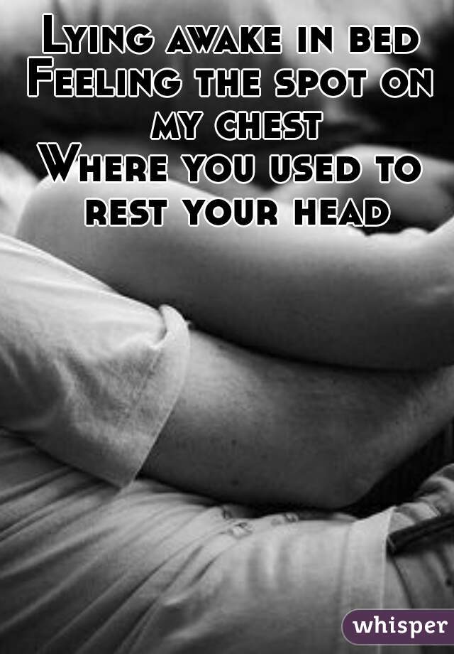 Lying awake in bed
Feeling the spot on my chest
Where you used to rest your head

 