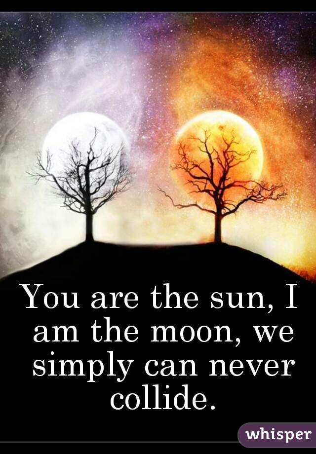 You are the sun, I am the moon, we simply can never collide.