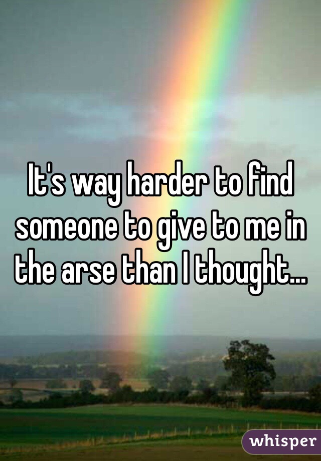 It's way harder to find someone to give to me in the arse than I thought...