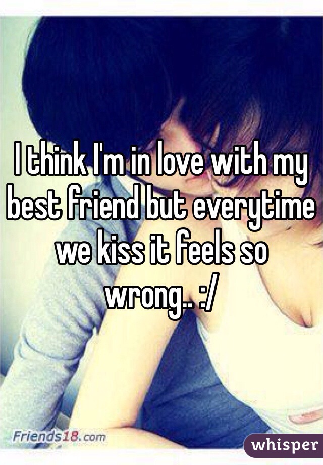 I think I'm in love with my best friend but everytime we kiss it feels so wrong.. :/