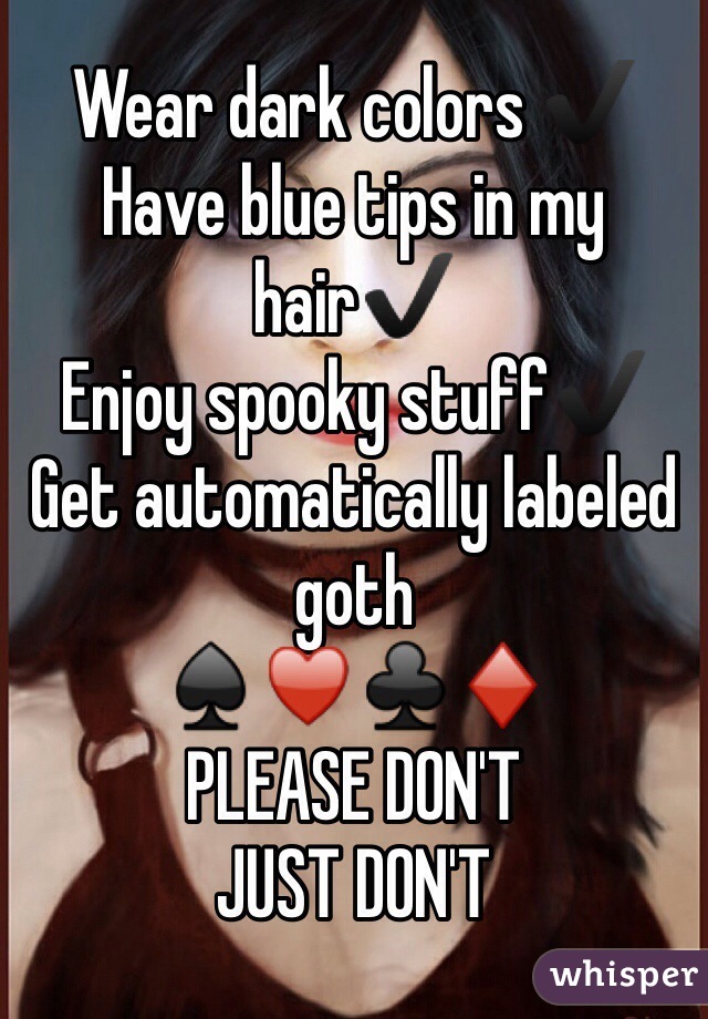 Wear dark colors ✔️
Have blue tips in my hair✔️
Enjoy spooky stuff✔️
Get automatically labeled goth
♠️♥️♣️♦️
PLEASE DON'T
JUST DON'T