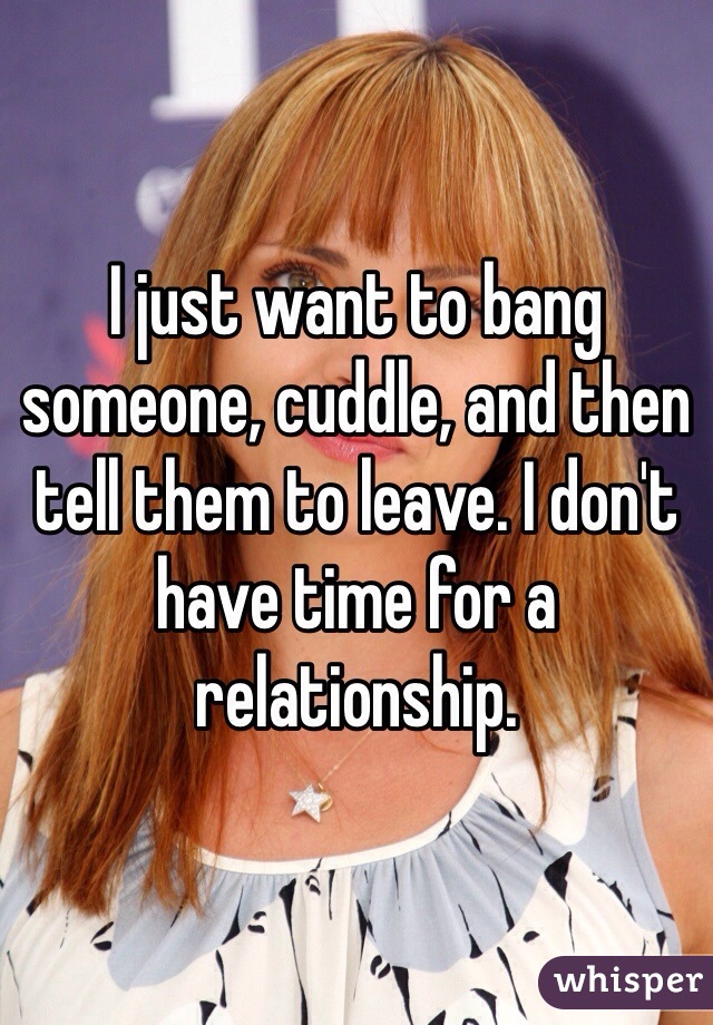 I just want to bang someone, cuddle, and then tell them to leave. I don't have time for a relationship. 