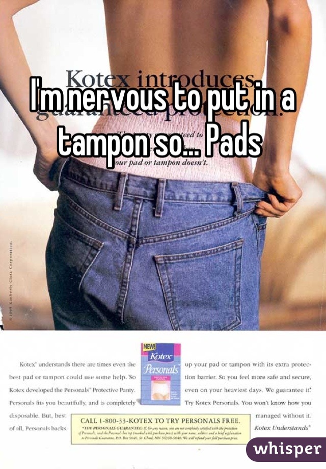 I'm nervous to put in a tampon so... Pads 