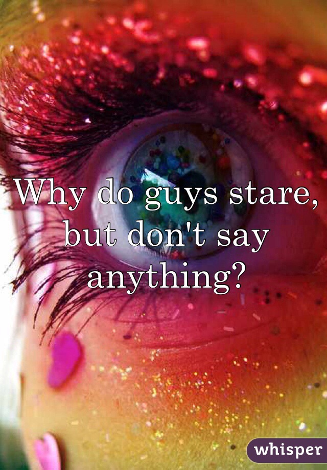 Why do guys stare, but don't say anything? 