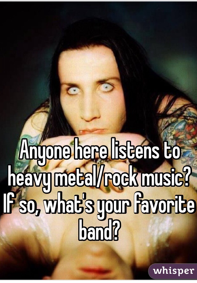 Anyone here listens to heavy metal/rock music? If so, what's your favorite band?