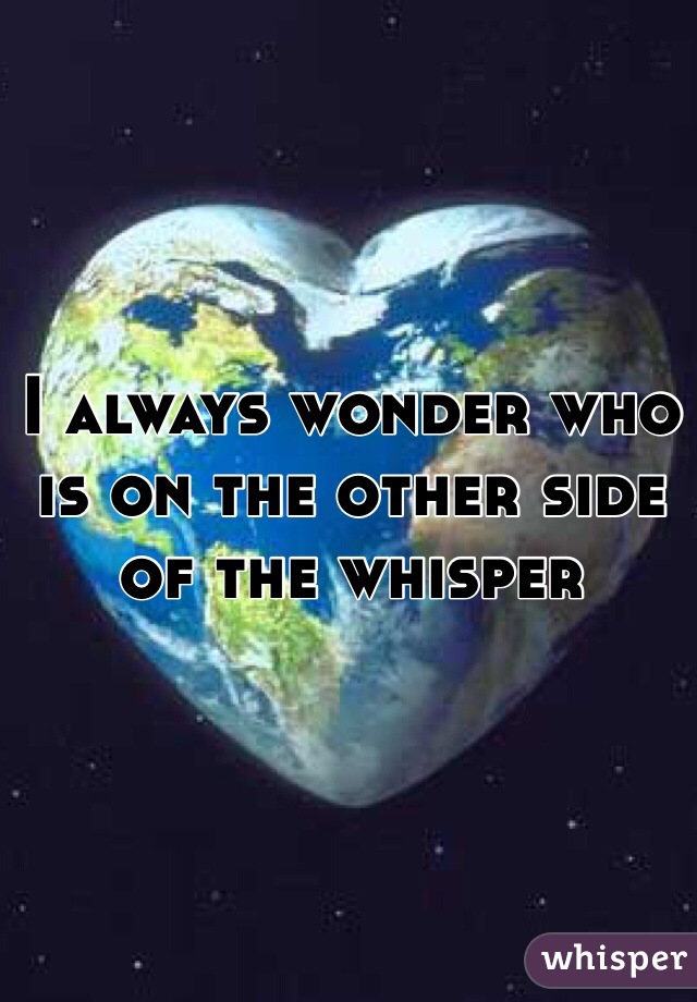 I always wonder who is on the other side of the whisper 