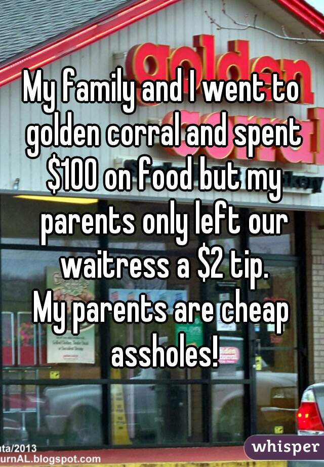 My family and I went to golden corral and spent $100 on food but my parents only left our waitress a $2 tip.

My parents are cheap assholes!