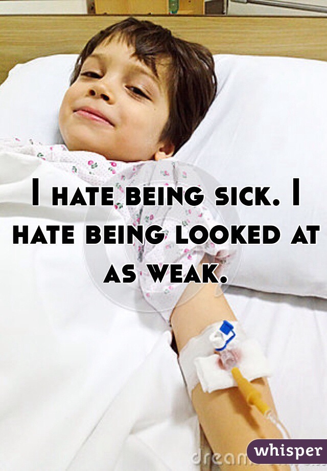 I hate being sick. I hate being looked at as weak. 