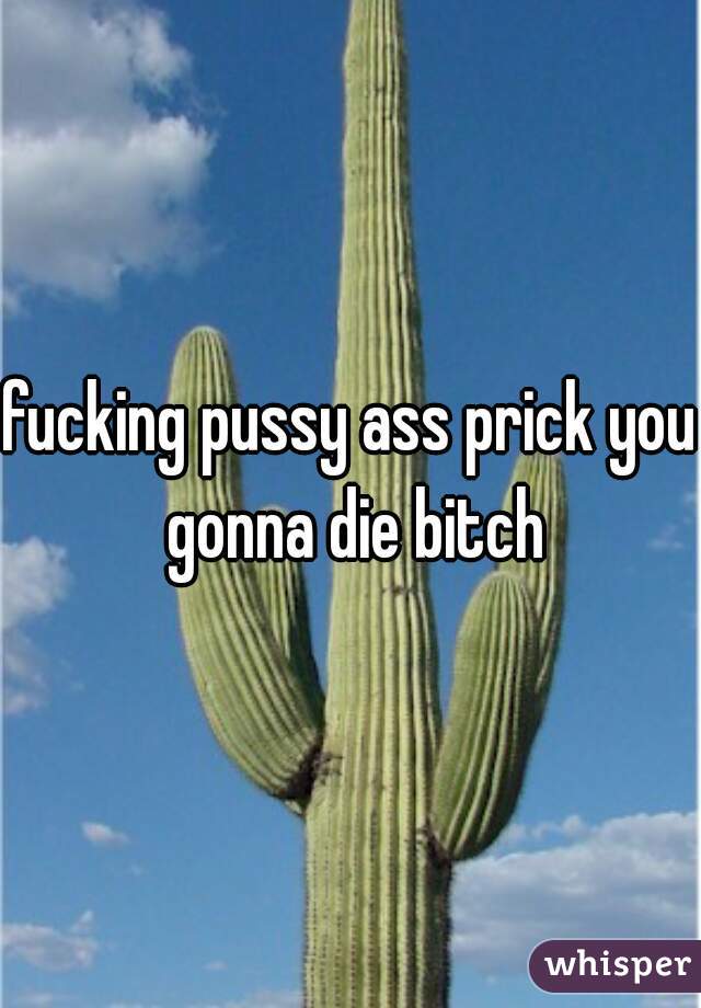 fucking pussy ass prick you gonna die bitch