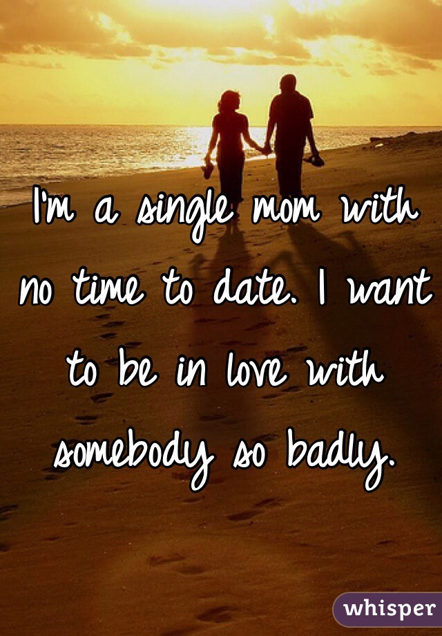 I'm a single mom with no time to date. I want to be in love with somebody so badly. 