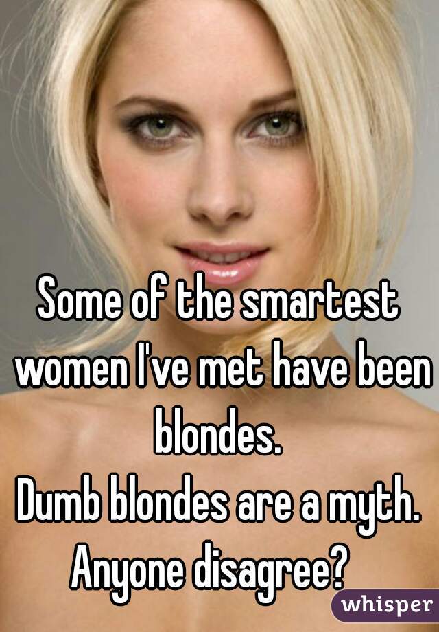 Some of the smartest women I've met have been blondes. 
Dumb blondes are a myth.
Anyone disagree?  
