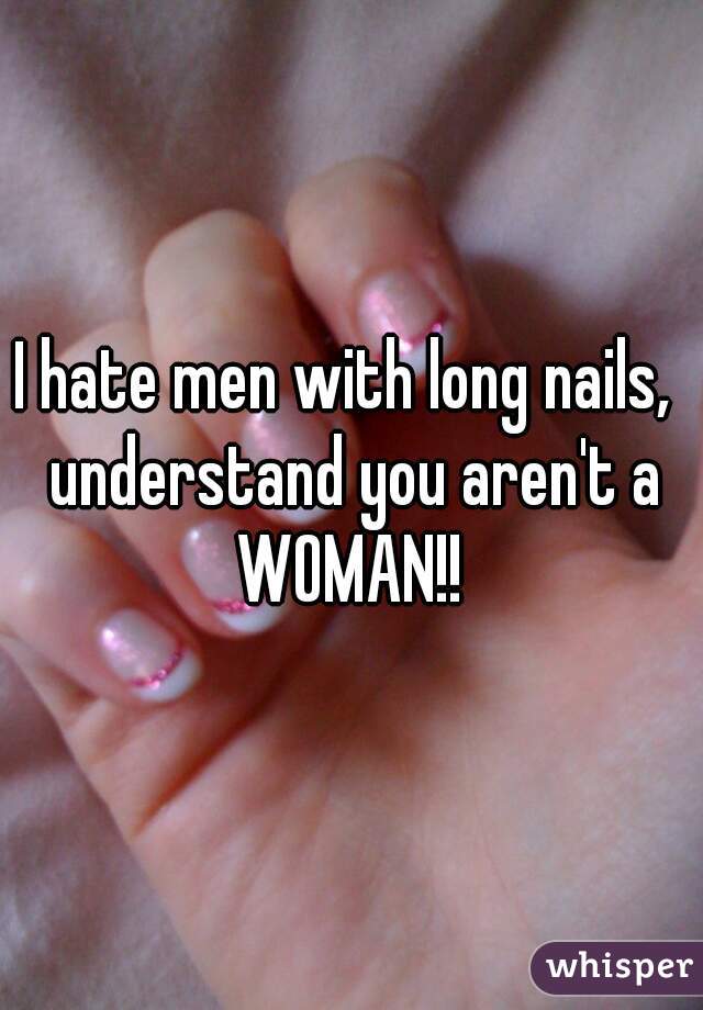 I hate men with long nails,  understand you aren't a WOMAN!! 