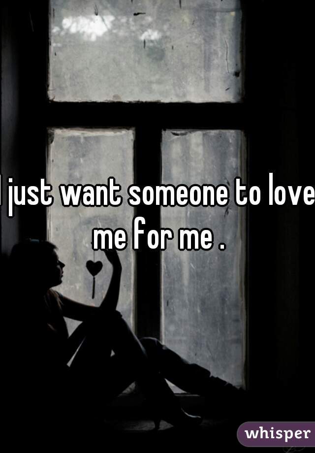 I just want someone to love me for me .