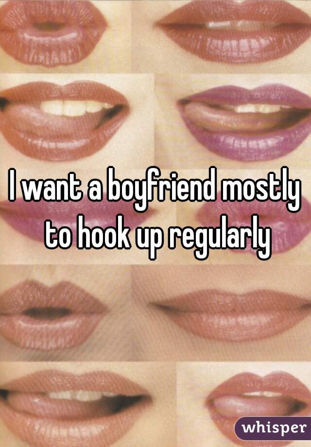 I want a boyfriend mostly to hook up regularly