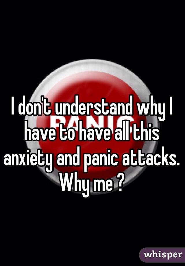 I don't understand why I have to have all this anxiety and panic attacks. Why me ?