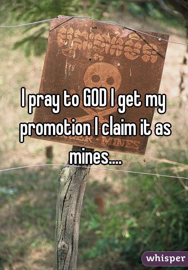 I pray to GOD I get my promotion I claim it as mines....