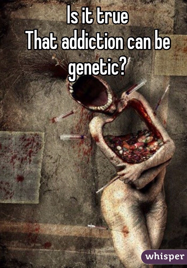 Is it true
That addiction can be genetic?