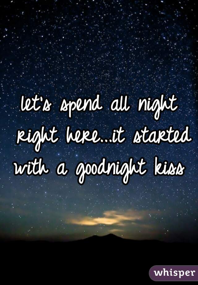 let's spend all night right here...it started with a goodnight kiss 