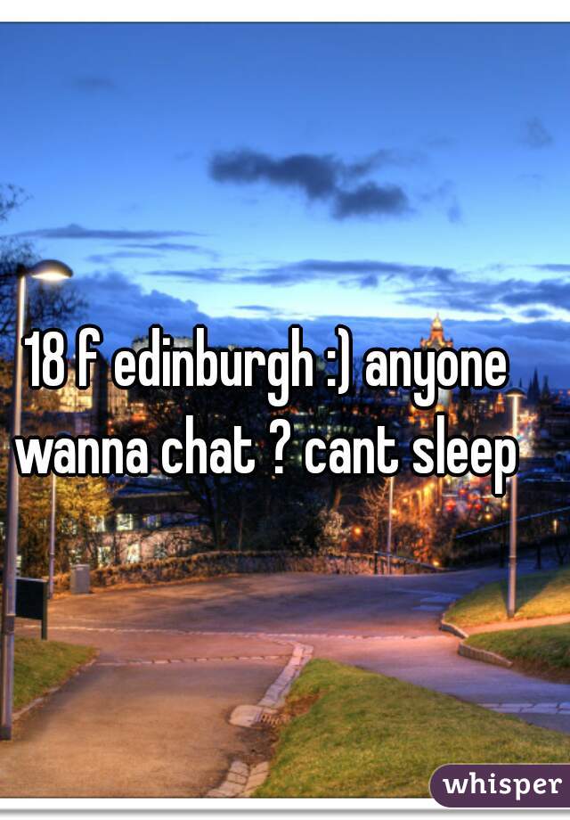 18 f edinburgh :) anyone wanna chat ? cant sleep 