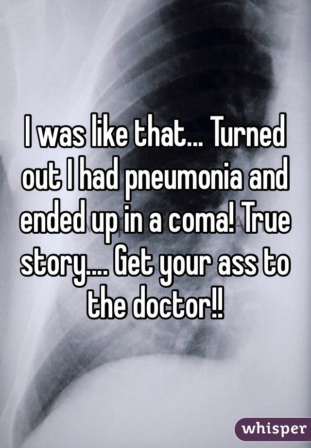 I was like that... Turned out I had pneumonia and ended up in a coma! True story.... Get your ass to the doctor!! 