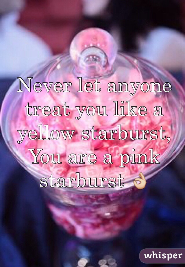 Never let anyone treat you like a yellow starburst, 
You are a pink starburst 👌
