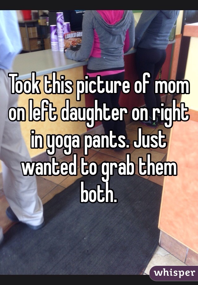 Took this picture of mom on left daughter on right in yoga pants. Just wanted to grab them both. 