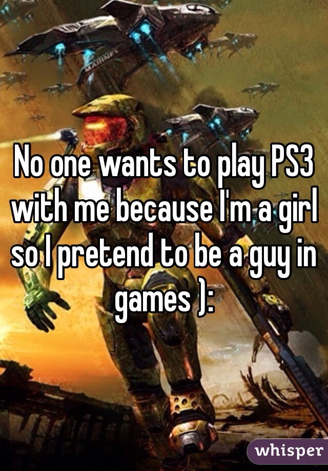 No one wants to play PS3 with me because I'm a girl so I pretend to be a guy in games ): 