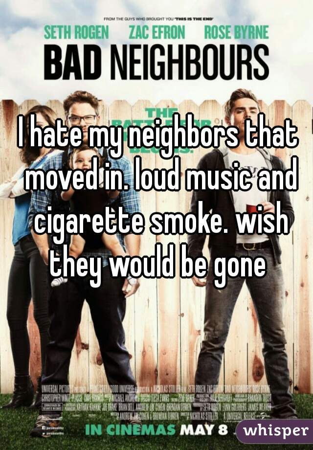 I hate my neighbors that moved in. loud music and cigarette smoke. wish they would be gone 