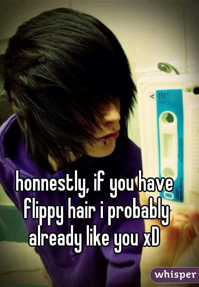 honnestly, if you have flippy hair i probably already like you xD 