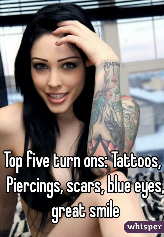 Top five turn ons: Tattoos,  Piercings, scars, blue eyes, great smile