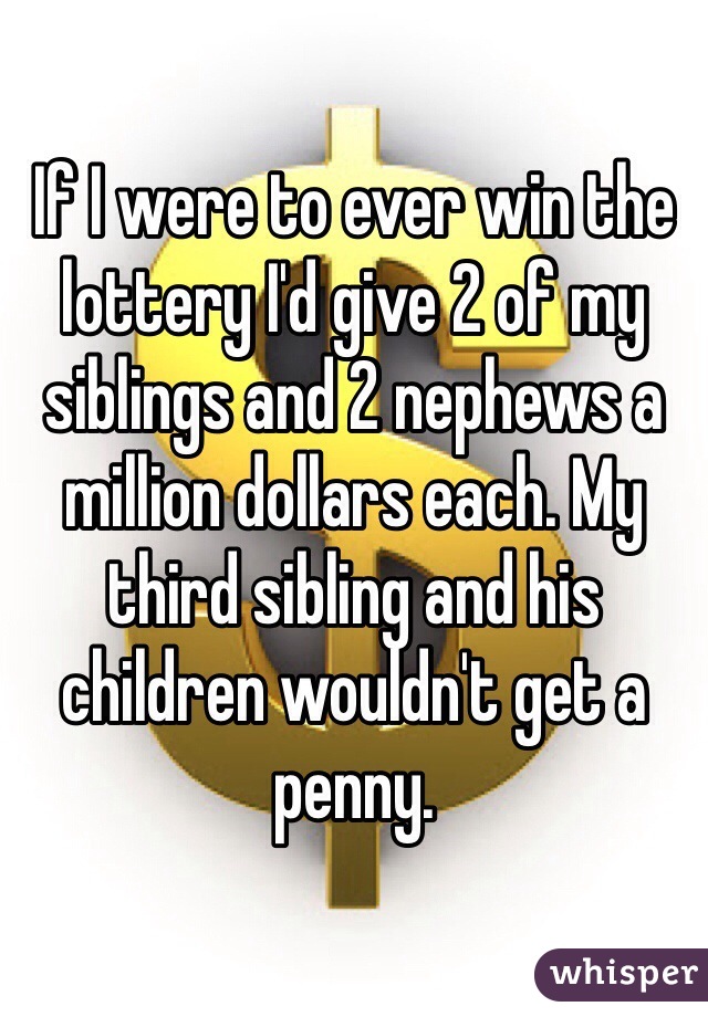 If I were to ever win the lottery I'd give 2 of my siblings and 2 nephews a million dollars each. My third sibling and his children wouldn't get a penny. 