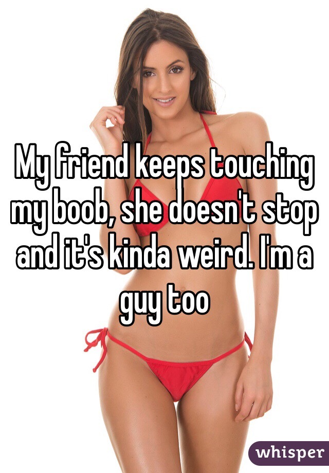 My friend keeps touching my boob, she doesn't stop and it's kinda weird. I'm a guy too