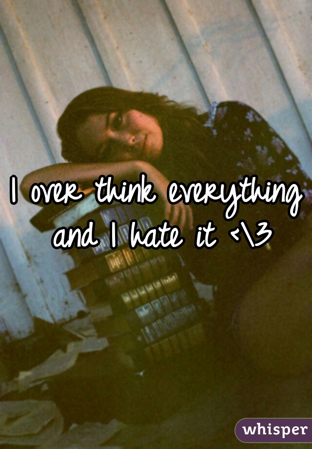 I over think everything and I hate it <\3