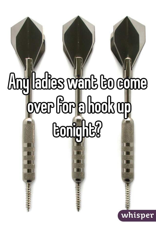 Any ladies want to come over for a hook up tonight? 