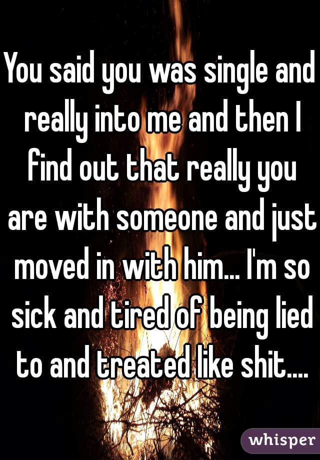 You said you was single and really into me and then I find out that really you are with someone and just moved in with him... I'm so sick and tired of being lied to and treated like shit....
